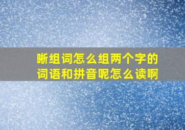 晰组词怎么组两个字的词语和拼音呢怎么读啊