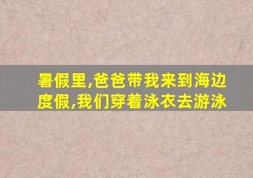 暑假里,爸爸带我来到海边度假,我们穿着泳衣去游泳