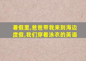 暑假里,爸爸带我来到海边度假,我们穿着泳衣的英语