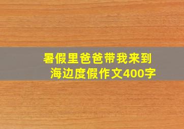 暑假里爸爸带我来到海边度假作文400字