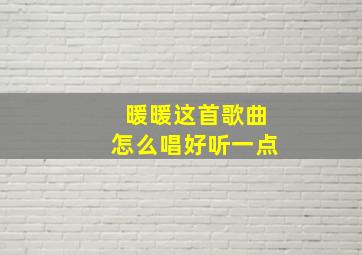 暖暖这首歌曲怎么唱好听一点