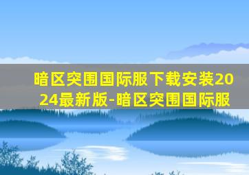 暗区突围国际服下载安装2024最新版-暗区突围国际服