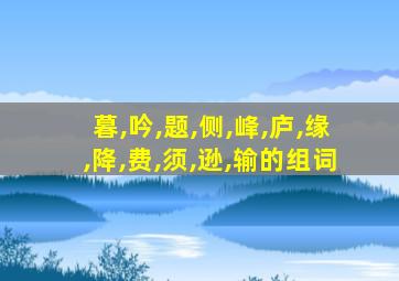 暮,吟,题,侧,峰,庐,缘,降,费,须,逊,输的组词