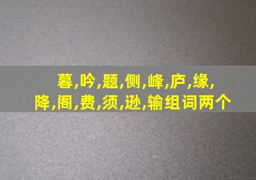 暮,吟,题,侧,峰,庐,缘,降,阁,费,须,逊,输组词两个