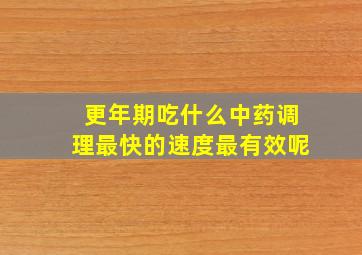 更年期吃什么中药调理最快的速度最有效呢