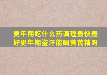 更年期吃什么药调理最快最好更年期盗汗能喝黄芪精吗