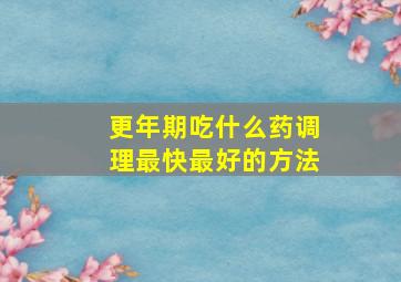 更年期吃什么药调理最快最好的方法