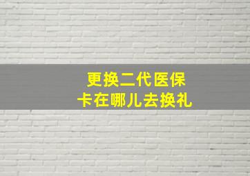 更换二代医保卡在哪儿去换礼