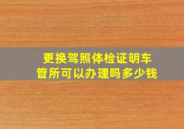 更换驾照体检证明车管所可以办理吗多少钱