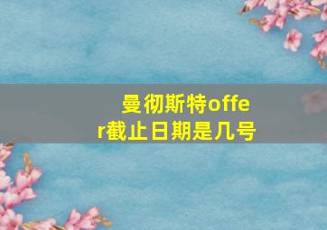 曼彻斯特offer截止日期是几号