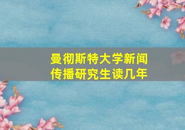 曼彻斯特大学新闻传播研究生读几年