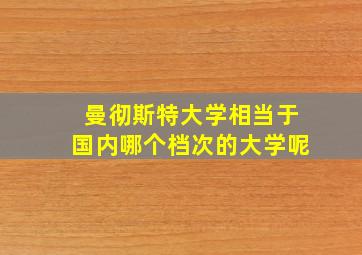 曼彻斯特大学相当于国内哪个档次的大学呢