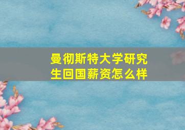 曼彻斯特大学研究生回国薪资怎么样