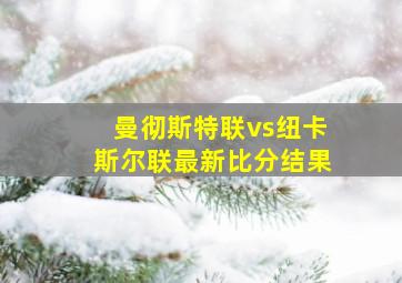 曼彻斯特联vs纽卡斯尔联最新比分结果