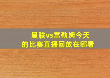 曼联vs富勒姆今天的比赛直播回放在哪看