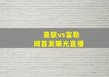 曼联vs富勒姆首发曝光直播