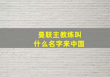 曼联主教练叫什么名字来中国