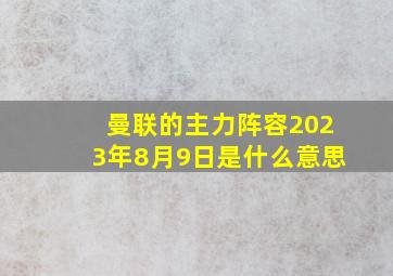 曼联的主力阵容2023年8月9日是什么意思