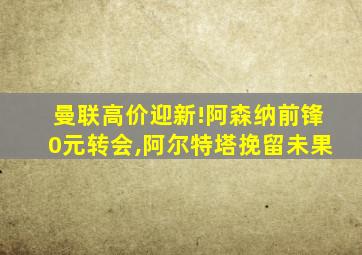 曼联高价迎新!阿森纳前锋0元转会,阿尔特塔挽留未果