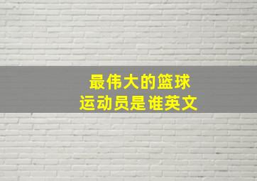 最伟大的篮球运动员是谁英文