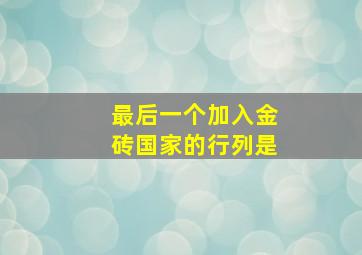 最后一个加入金砖国家的行列是