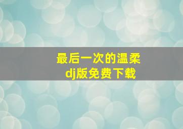 最后一次的温柔dj版免费下载