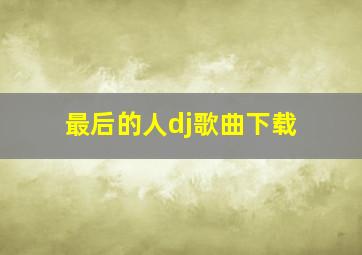 最后的人dj歌曲下载