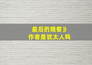 最后的晚餐》作者是犹太人吗