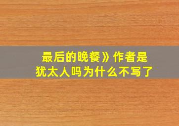 最后的晚餐》作者是犹太人吗为什么不写了