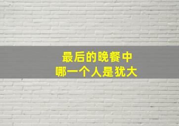 最后的晚餐中哪一个人是犹大