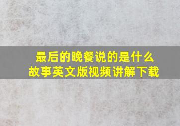 最后的晚餐说的是什么故事英文版视频讲解下载