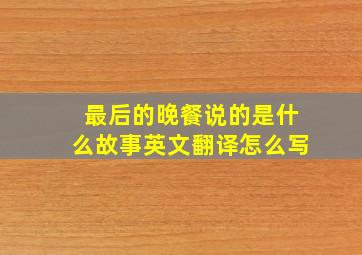 最后的晚餐说的是什么故事英文翻译怎么写