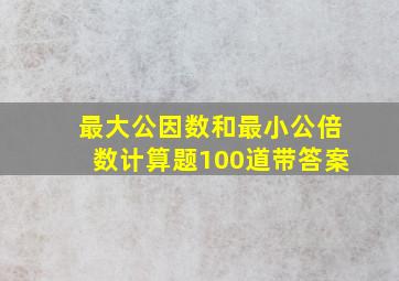 最大公因数和最小公倍数计算题100道带答案