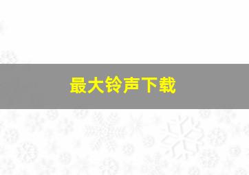 最大铃声下载