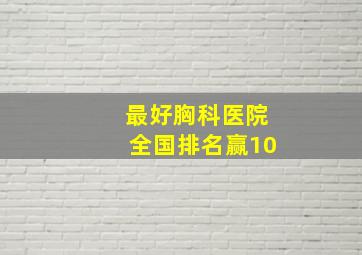 最好胸科医院全国排名赢10