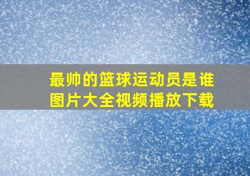 最帅的篮球运动员是谁图片大全视频播放下载