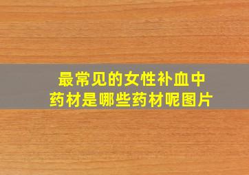 最常见的女性补血中药材是哪些药材呢图片