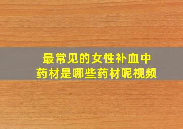 最常见的女性补血中药材是哪些药材呢视频