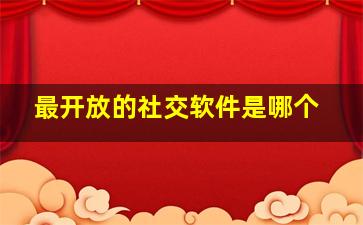 最开放的社交软件是哪个