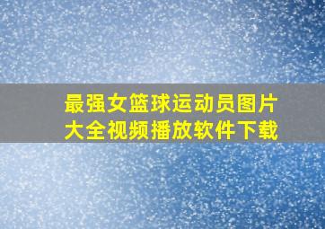 最强女篮球运动员图片大全视频播放软件下载