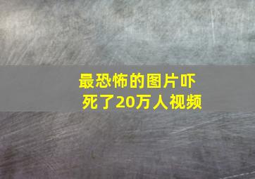 最恐怖的图片吓死了20万人视频