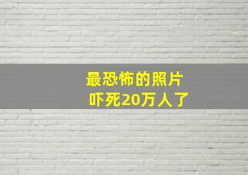 最恐怖的照片吓死20万人了