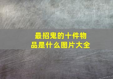 最招鬼的十件物品是什么图片大全