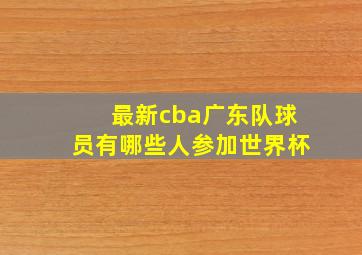 最新cba广东队球员有哪些人参加世界杯