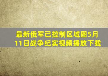 最新俄军已控制区域图5月11日战争纪实视频播放下载