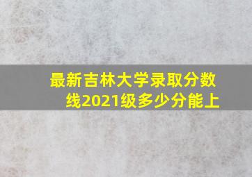 最新吉林大学录取分数线2021级多少分能上