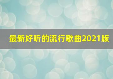 最新好听的流行歌曲2021版