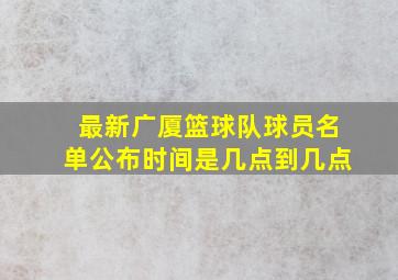 最新广厦篮球队球员名单公布时间是几点到几点