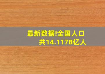 最新数据!全国人口共14.1178亿人