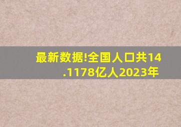 最新数据!全国人口共14.1178亿人2023年